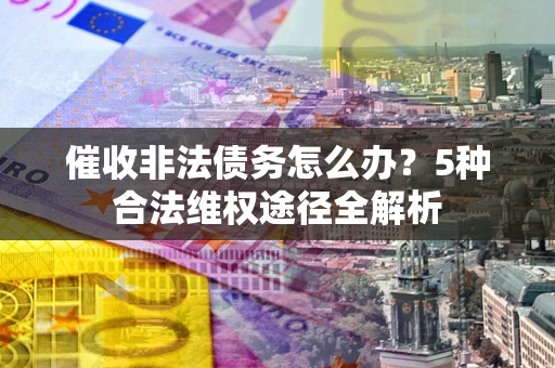 武汉催收非法债务怎么办？5种合法维权途径全解析