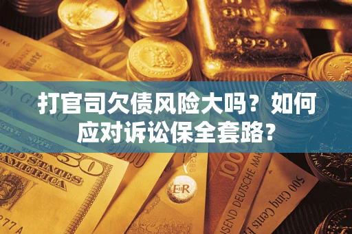 武汉打官司欠债风险大吗？如何应对诉讼保全套路？