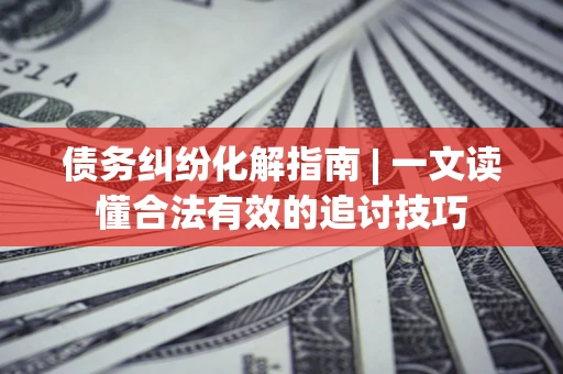 武汉债务纠纷化解指南 | 一文读懂合法有效的追讨技巧