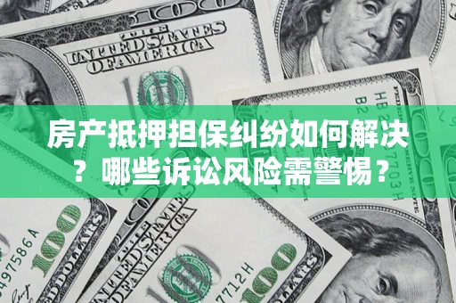 武汉房产抵押担保纠纷如何解决？哪些诉讼风险需警惕？