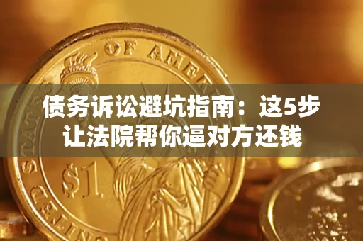 武汉债务诉讼避坑指南：这5步让法院帮你逼对方还钱