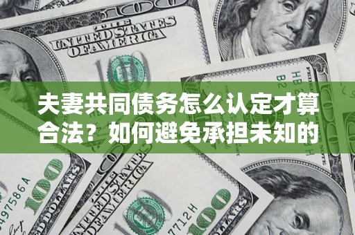 武汉夫妻共同债务怎么认定才算合法？如何避免承担未知的债务风险？