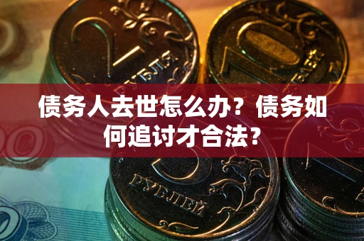 武汉债务人去世怎么办？债务如何追讨才合法？