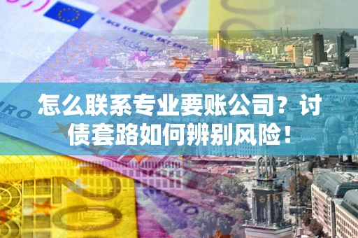 武汉怎么联系专业要账公司？讨债套路如何辨别风险！