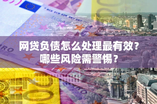 武汉网贷负债怎么处理最有效？哪些风险需警惕？
