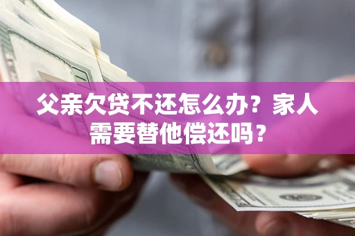 武汉父亲欠贷不还怎么办？家人需要替他偿还吗？