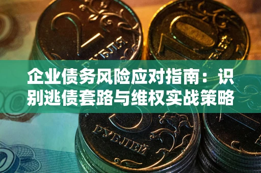 武汉企业债务风险应对指南：识别逃债套路与维权实战策略