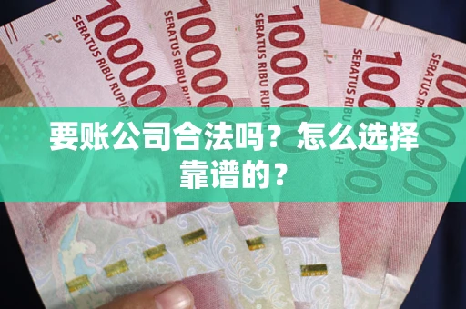 武汉要账公司合法吗？怎么选择靠谱的？