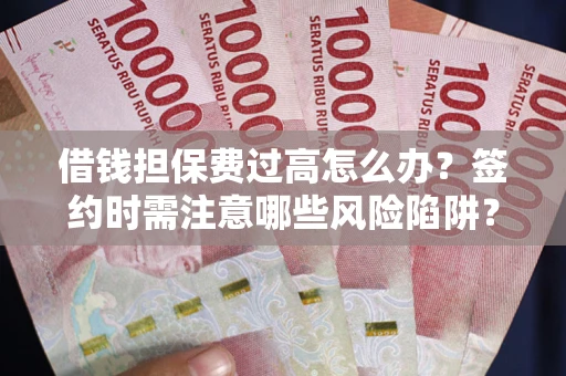 武汉借钱担保费过高怎么办？签约时需注意哪些风险陷阱？