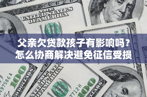 武汉父亲欠贷款孩子有影响吗？怎么协商解决避免征信受损？
