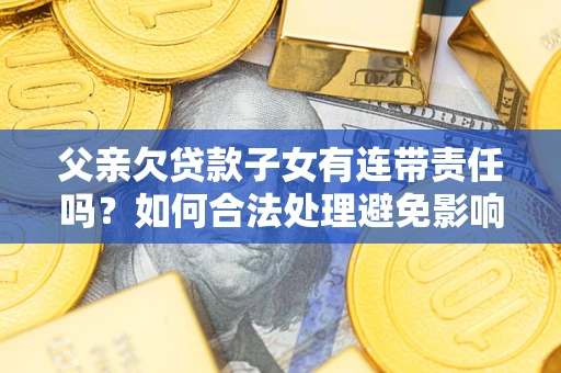 武汉父亲欠贷款子女有连带责任吗？如何合法处理避免影响？