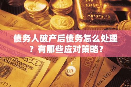 武汉债务人破产后债务怎么处理？有那些应对策略？