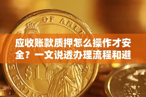 武汉应收账款质押怎么操作才安全？一文说透办理流程和避险绝招